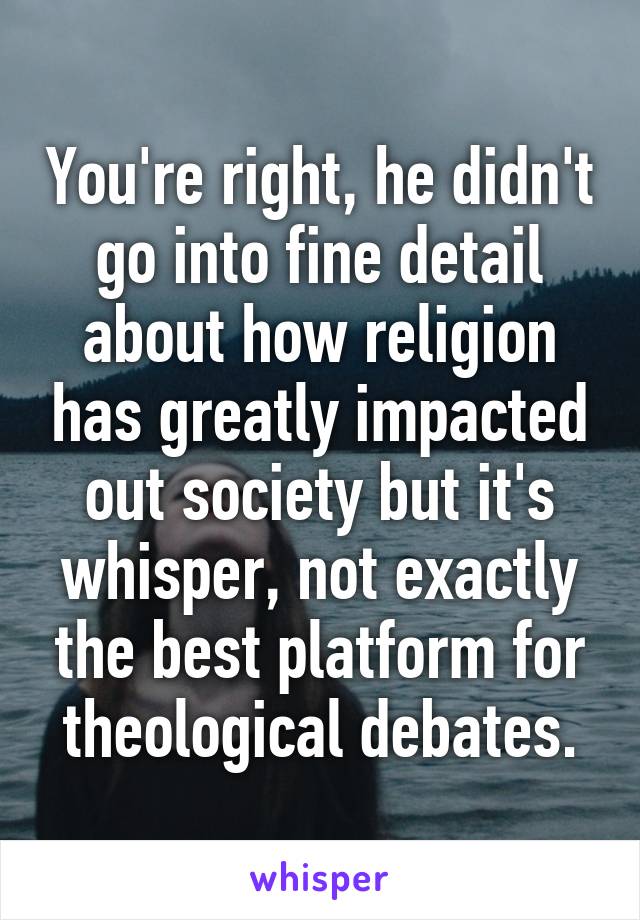 You're right, he didn't go into fine detail about how religion has greatly impacted out society but it's whisper, not exactly the best platform for theological debates.