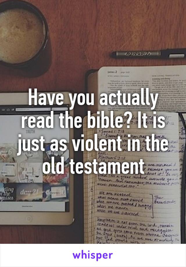 Have you actually read the bible? It is just as violent in the old testament
