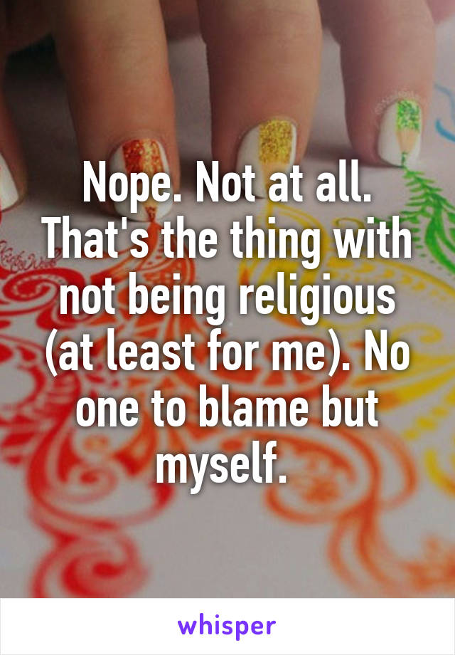 Nope. Not at all. That's the thing with not being religious (at least for me). No one to blame but myself. 