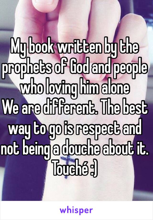 My book written by the prophets of God and people who loving him alone
We are different. The best way to go is respect and not being a douche about it. 
Touché :)