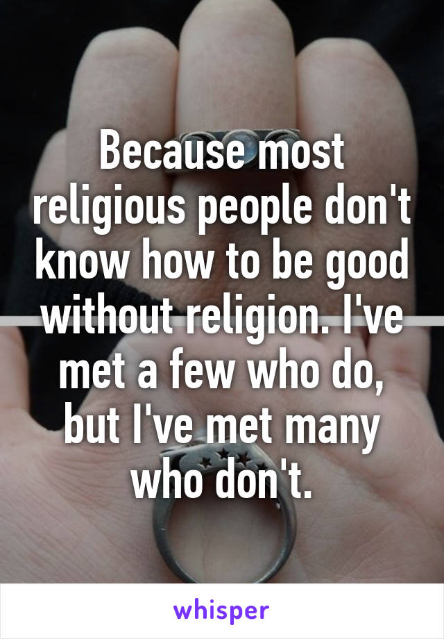 Because most religious people don't know how to be good without religion. I've met a few who do, but I've met many who don't.