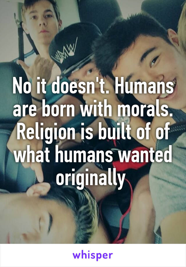 No it doesn't. Humans are born with morals. Religion is built of of what humans wanted originally 