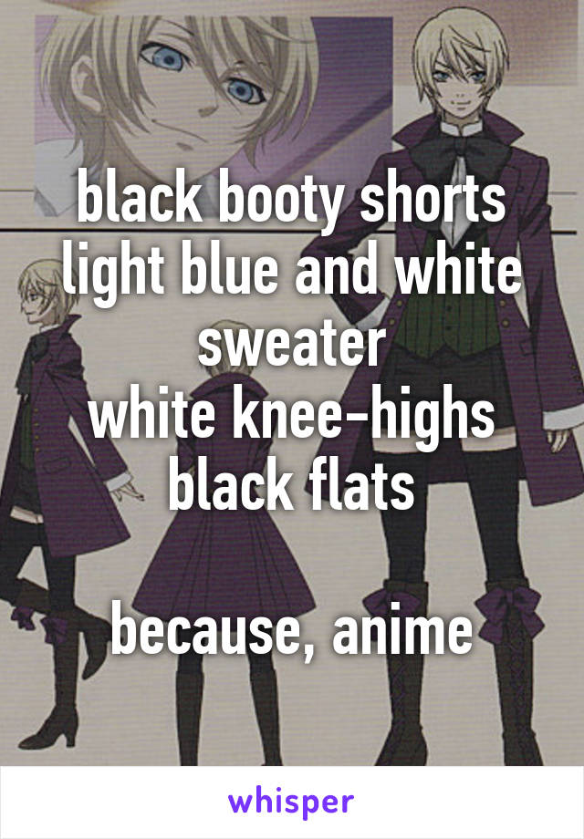 black booty shorts
light blue and white sweater
white knee-highs
black flats

because, anime