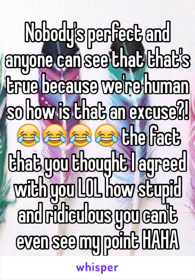 Nobody's perfect and anyone can see that that's true because we're human so how is that an excuse?! 😂😂😂😂 the fact that you thought I agreed with you LOL how stupid and ridiculous you can't even see my point HAHA