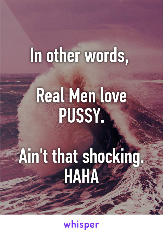 In other words, 

Real Men love PUSSY.

Ain't that shocking. HAHA