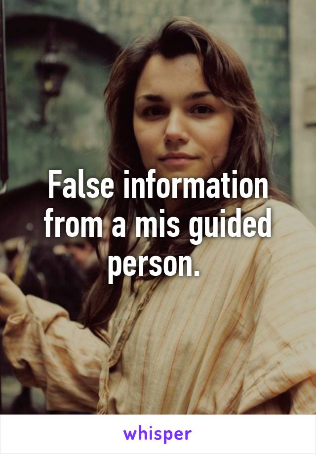 False information from a mis guided person. 