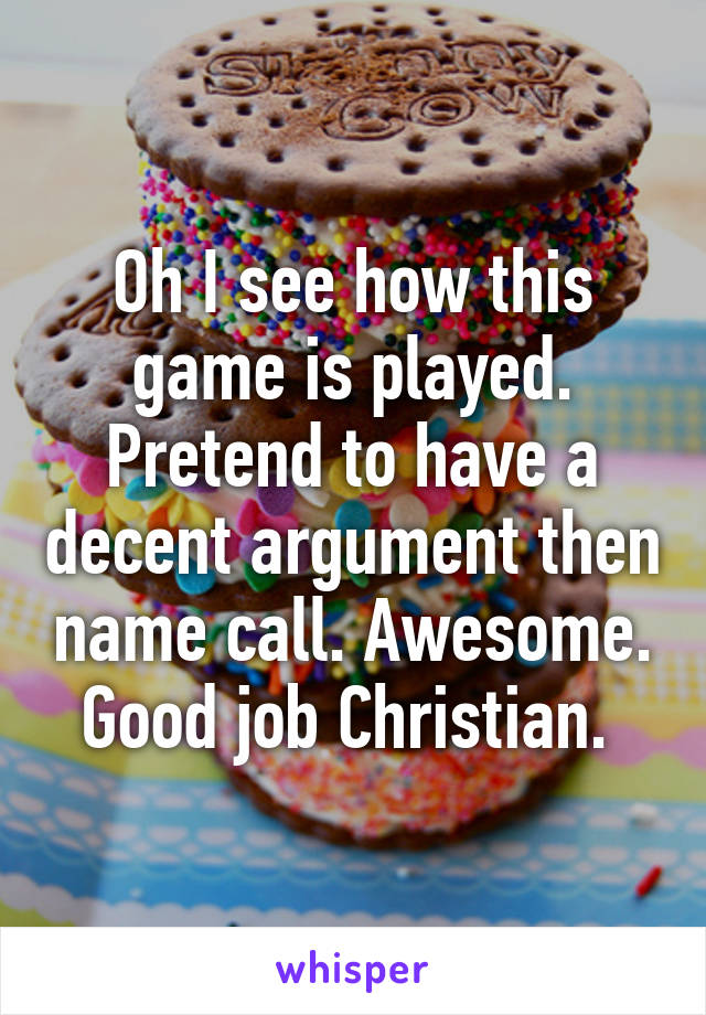 Oh I see how this game is played. Pretend to have a decent argument then name call. Awesome. Good job Christian. 