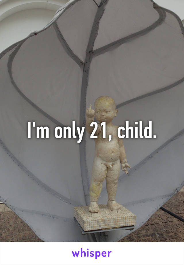 I'm only 21, child.