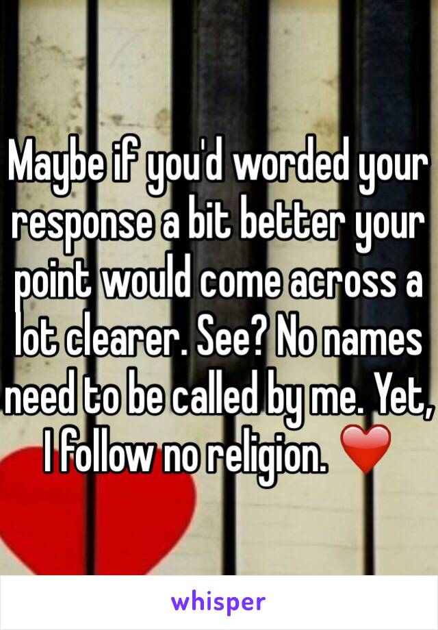 Maybe if you'd worded your response a bit better your point would come across a lot clearer. See? No names need to be called by me. Yet, I follow no religion. ❤️