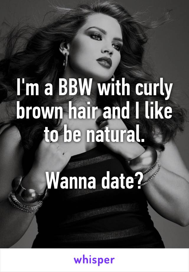 I'm a BBW with curly brown hair and I like to be natural.

Wanna date?