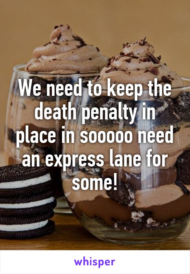 We need to keep the death penalty in place in sooooo need an express lane for some!