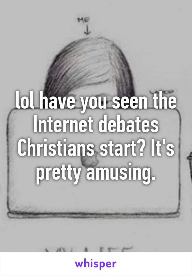 lol have you seen the Internet debates Christians start? It's pretty amusing.