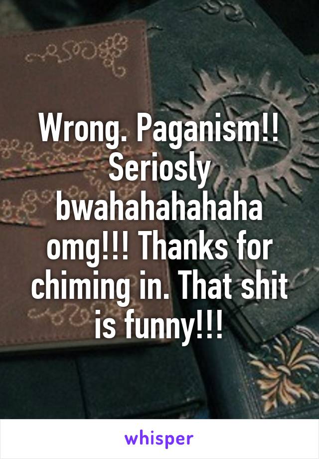 Wrong. Paganism!! Seriosly bwahahahahaha omg!!! Thanks for chiming in. That shit is funny!!!