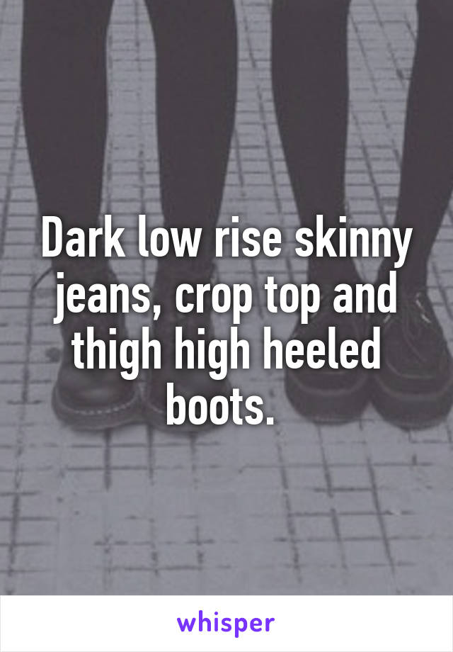 Dark low rise skinny jeans, crop top and thigh high heeled boots. 