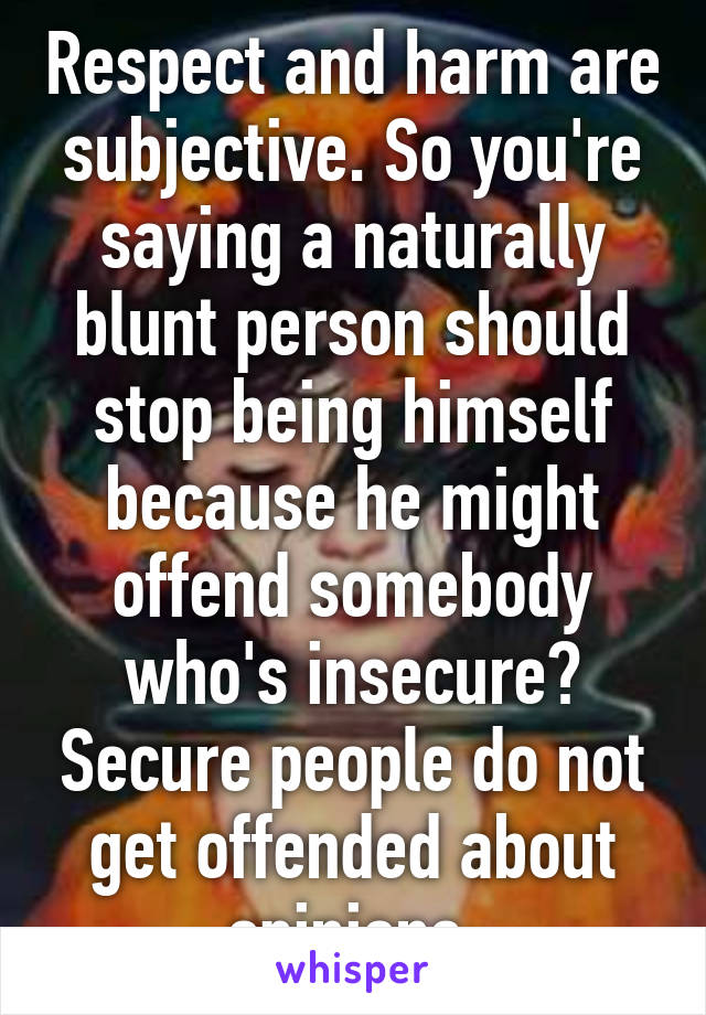 Respect and harm are subjective. So you're saying a naturally blunt person should stop being himself because he might offend somebody who's insecure? Secure people do not get offended about opinions 