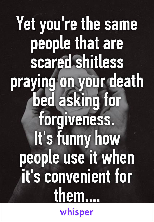 Yet you're the same people that are scared shitless praying on your death bed asking for forgiveness.
It's funny how people use it when it's convenient for them....