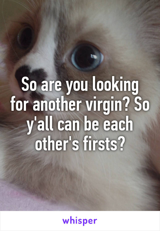 So are you looking for another virgin? So y'all can be each other's firsts?