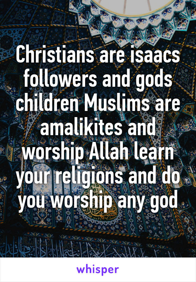 Christians are isaacs followers and gods children Muslims are amalikites and worship Allah learn your religions and do you worship any god
