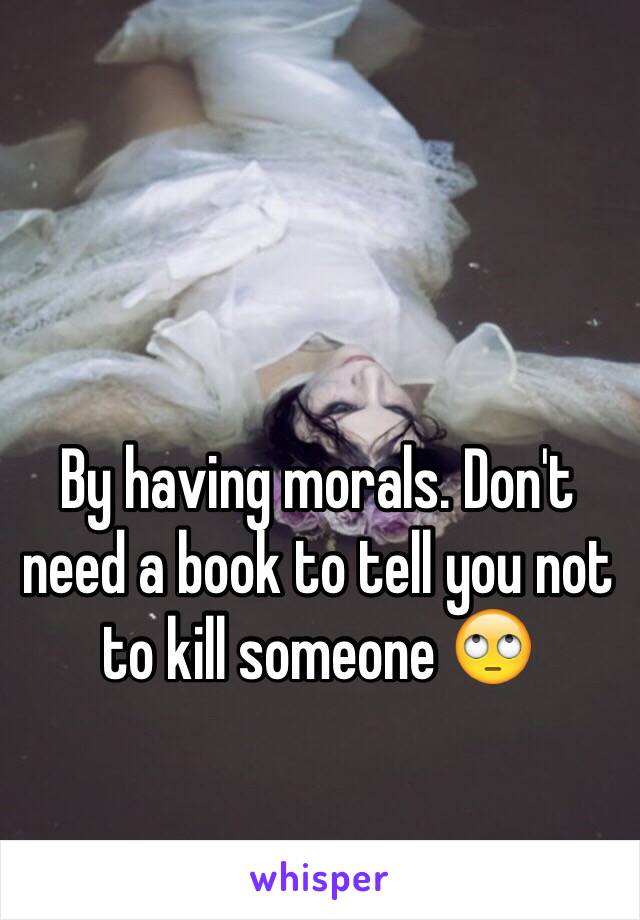 By having morals. Don't need a book to tell you not to kill someone 🙄