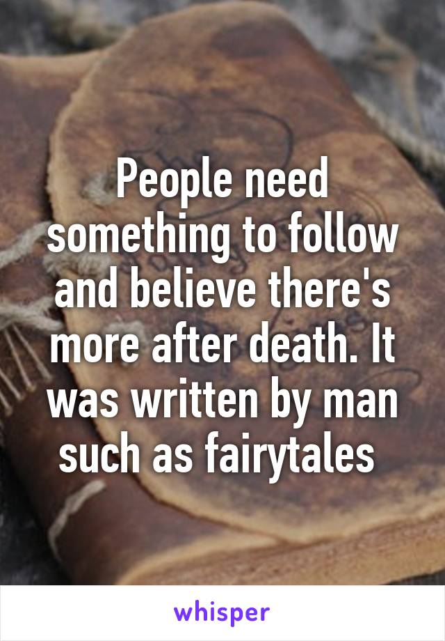 People need something to follow and believe there's more after death. It was written by man such as fairytales 