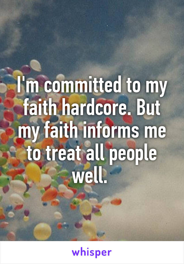 I'm committed to my faith hardcore. But my faith informs me to treat all people well. 