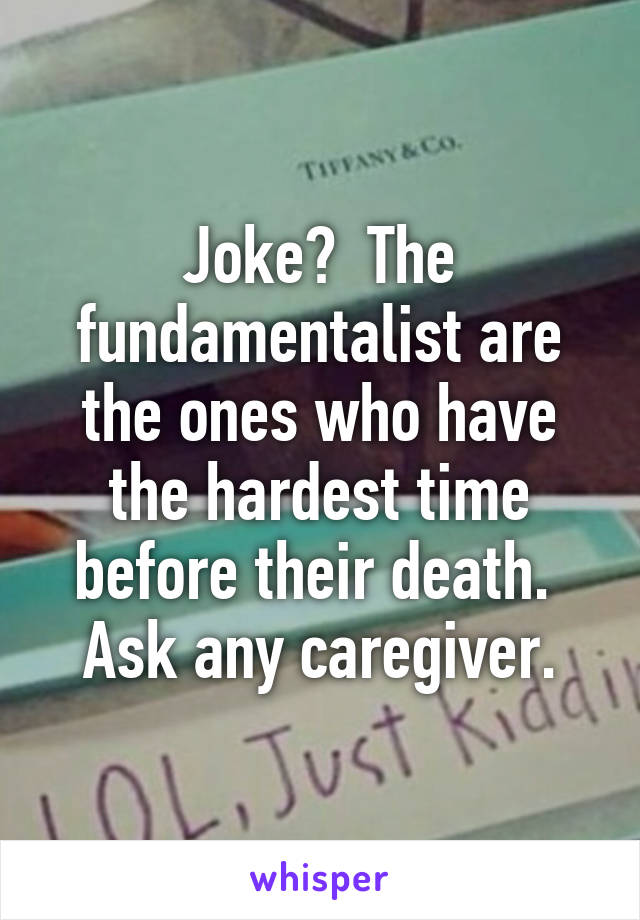 Joke?  The fundamentalist are the ones who have the hardest time before their death.  Ask any caregiver.