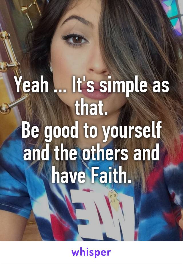 Yeah ... It's simple as that.
Be good to yourself and the others and have Faith.