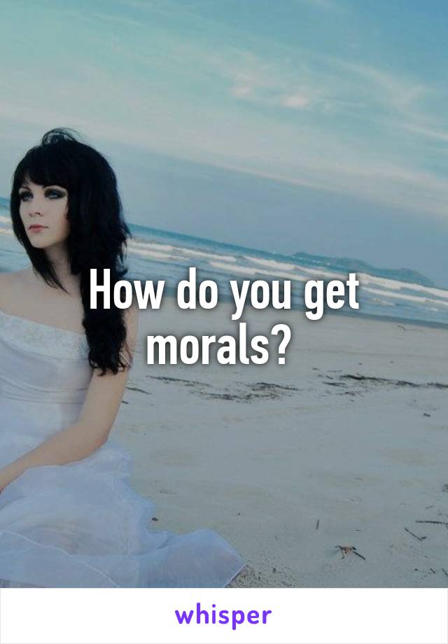 How do you get morals? 