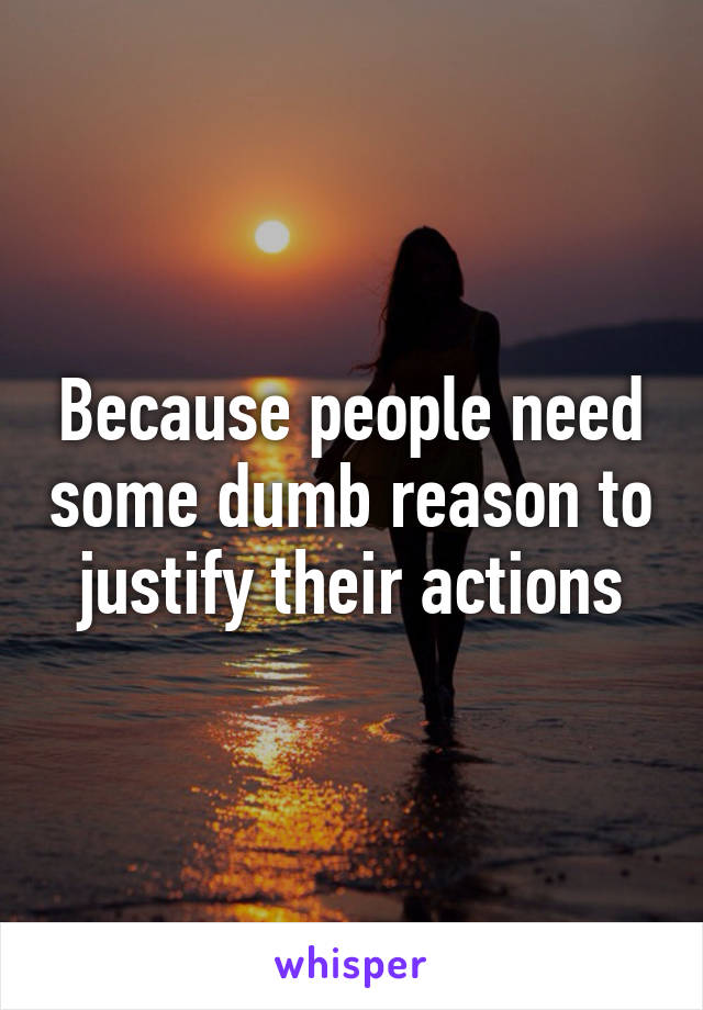 Because people need some dumb reason to justify their actions