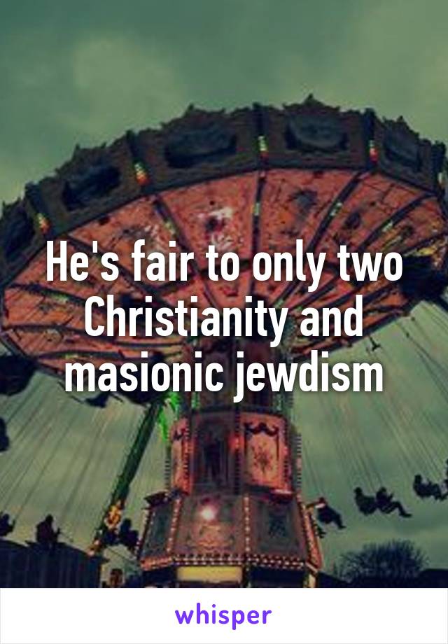 He's fair to only two Christianity and masionic jewdism