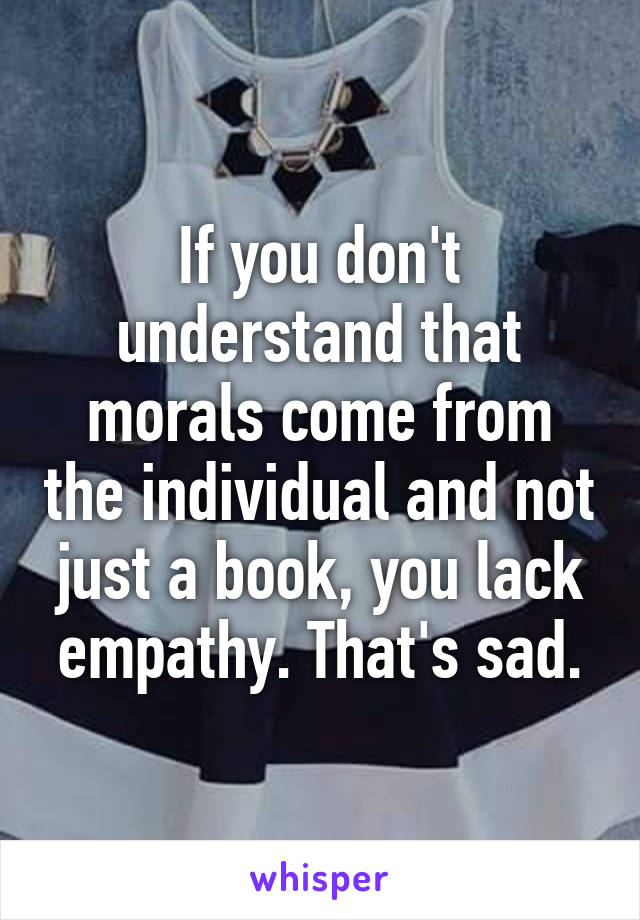 If you don't understand that morals come from the individual and not just a book, you lack empathy. That's sad.