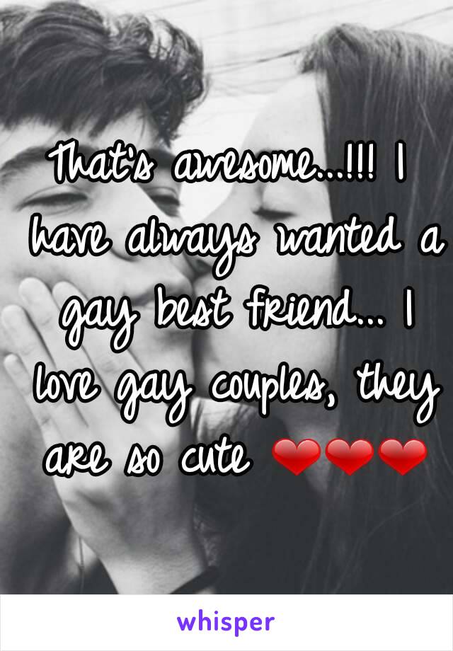 That's awesome...!!! I have always wanted a gay best friend... I love gay couples, they are so cute ❤❤❤