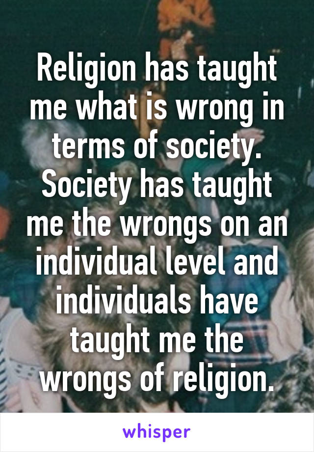 Religion has taught me what is wrong in terms of society. Society has taught me the wrongs on an individual level and individuals have taught me the wrongs of religion.