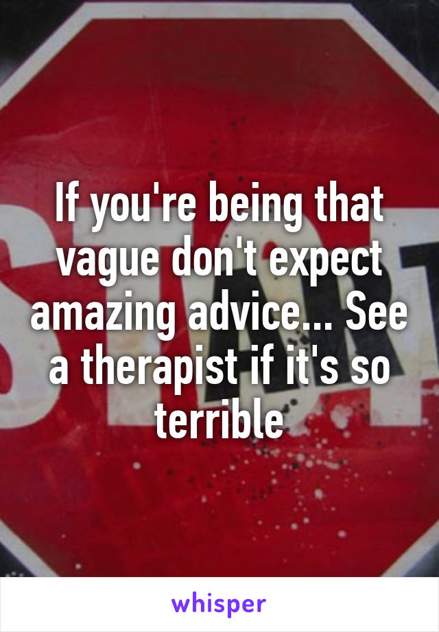 If you're being that vague don't expect amazing advice... See a therapist if it's so terrible