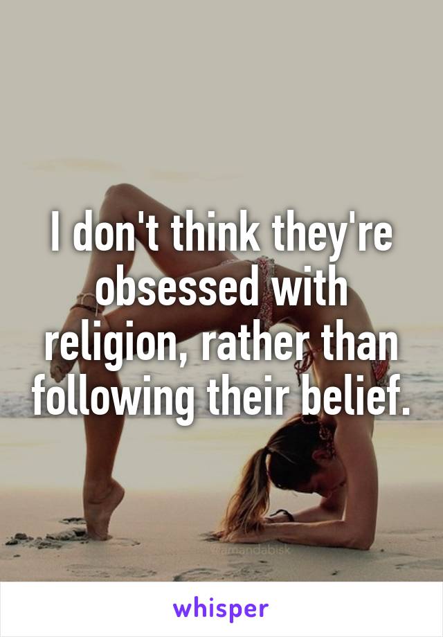 I don't think they're obsessed with religion, rather than following their belief.