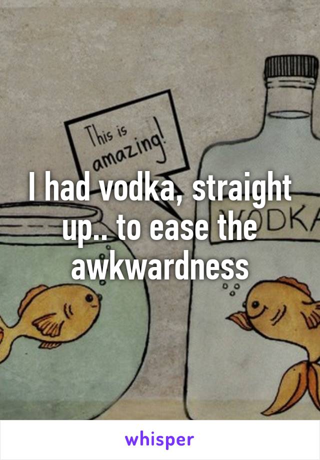 I had vodka, straight up.. to ease the awkwardness