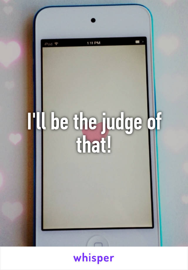 I'll be the judge of that!