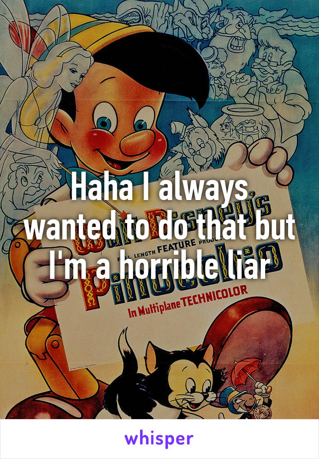 Haha I always wanted to do that but I'm a horrible liar