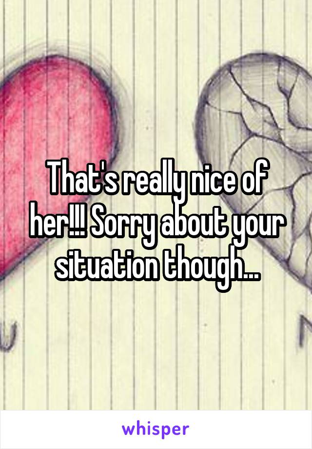 That's really nice of her!!! Sorry about your situation though...