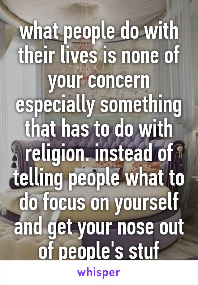 what people do with their lives is none of your concern especially something that has to do with religion. instead of telling people what to do focus on yourself and get your nose out of people's stuf