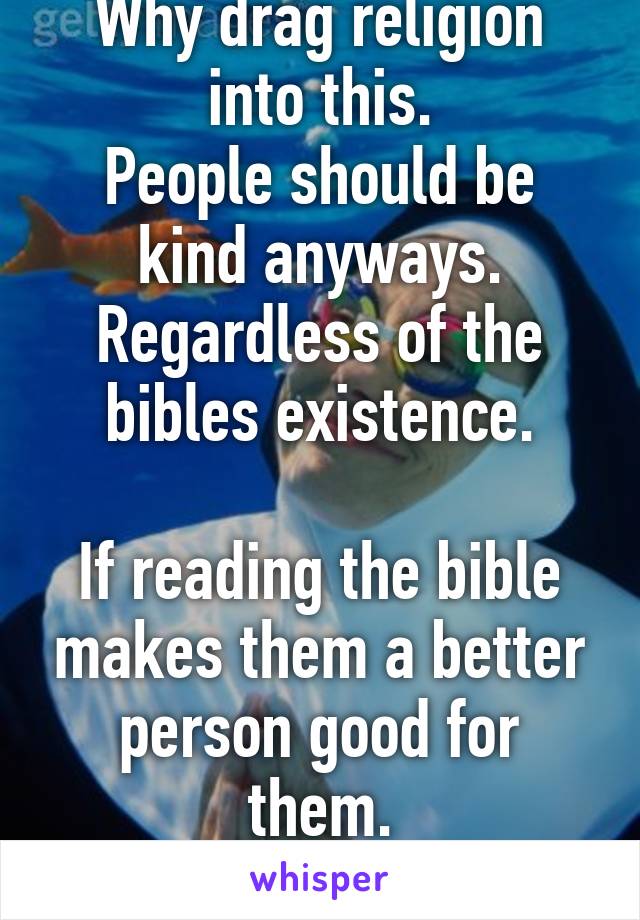 Why drag religion into this.
People should be kind anyways. Regardless of the bibles existence.

If reading the bible makes them a better person good for them.
Jfc.