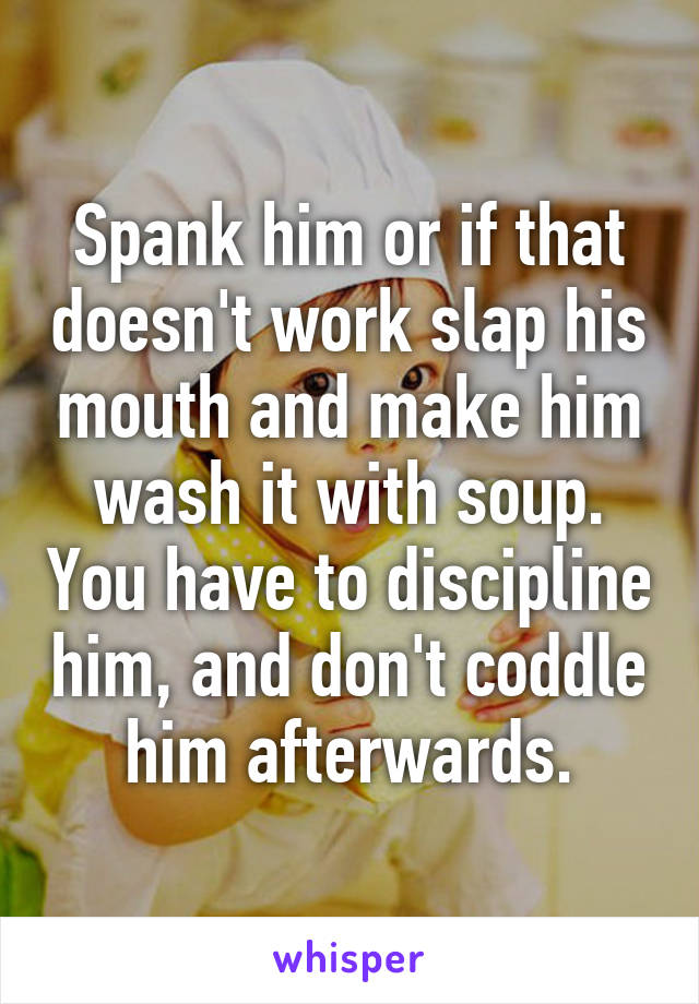 Spank him or if that doesn't work slap his mouth and make him wash it with soup. You have to discipline him, and don't coddle him afterwards.