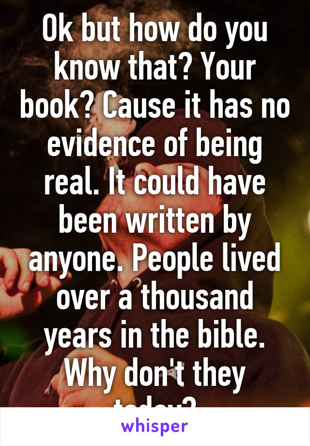 Ok but how do you know that? Your book? Cause it has no evidence of being real. It could have been written by anyone. People lived over a thousand years in the bible. Why don't they today?