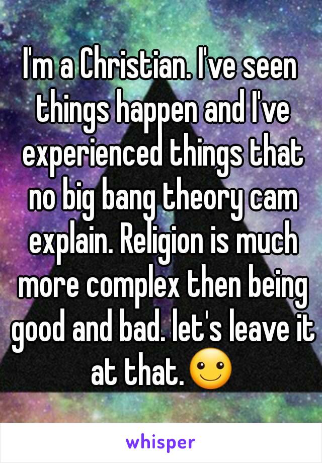 I'm a Christian. I've seen things happen and I've experienced things that no big bang theory cam explain. Religion is much more complex then being good and bad. let's leave it at that.☺