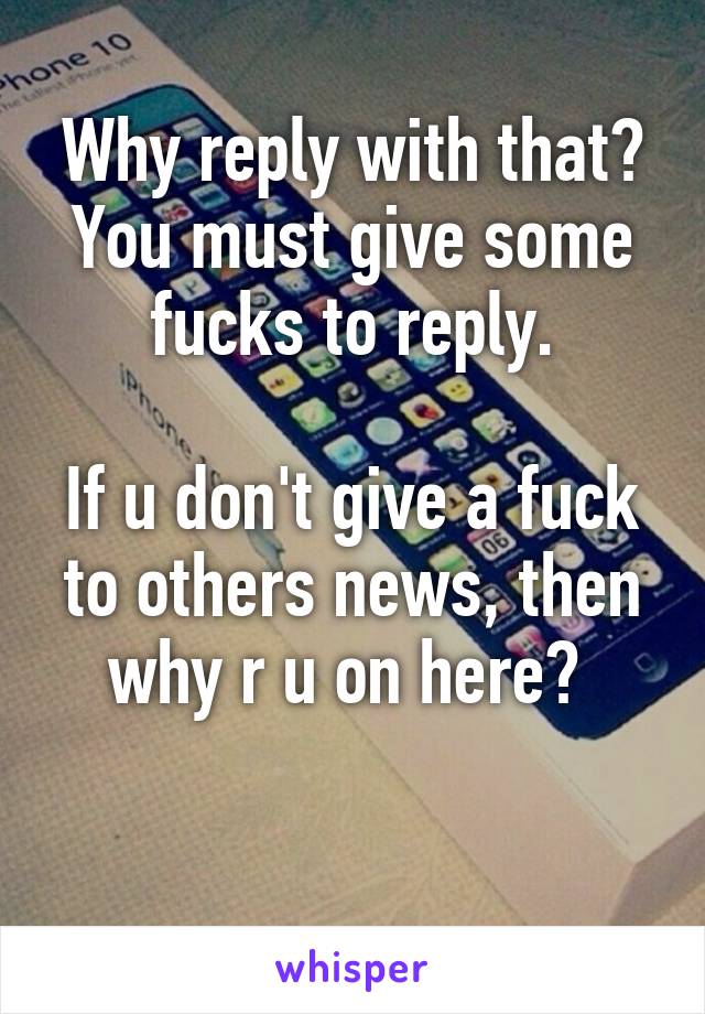 Why reply with that? You must give some fucks to reply.

If u don't give a fuck to others news, then why r u on here? 

