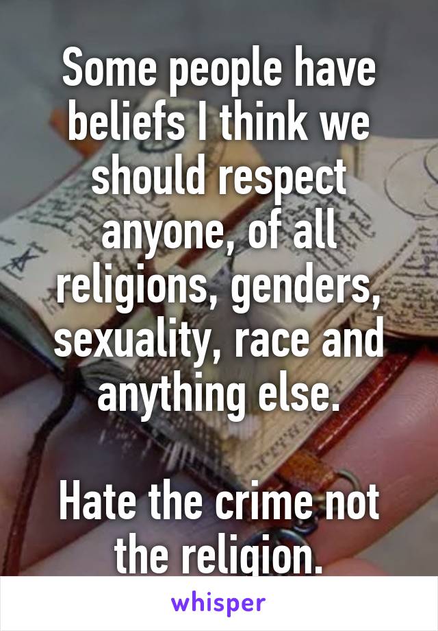 Some people have beliefs I think we should respect anyone, of all religions, genders, sexuality, race and anything else.

Hate the crime not the religion.