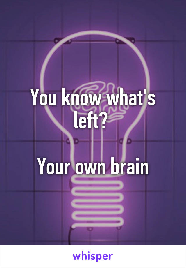 You know what's left? 

Your own brain