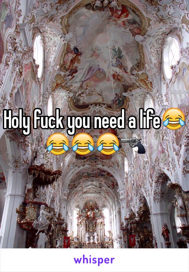 Holy fuck you need a life😂😂😂😂🔫