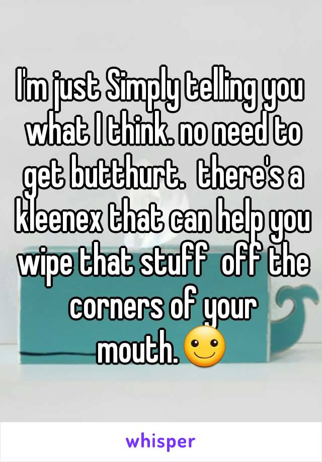 I'm just Simply telling you what I think. no need to get butthurt.  there's a kleenex that can help you wipe that stuff  off the corners of your mouth.☺