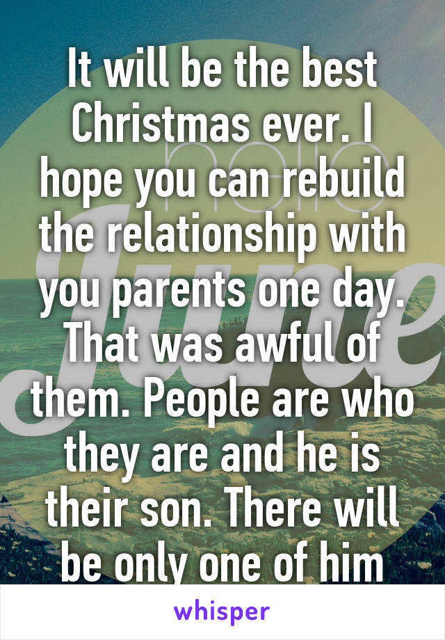 It will be the best Christmas ever. I hope you can rebuild the relationship with you parents one day. That was awful of them. People are who they are and he is their son. There will be only one of him